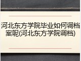 河北东方学院毕业如何调档案呢(河北东方学院调档)