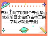 吉林工商学院哪个专业毕业就业前景比较好(吉林工商学院好就业专业)