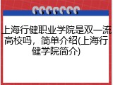 上海行健职业学院是双一流高校吗，简单介绍(上海行健学院简介)