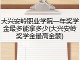 大兴安岭职业学院一年奖学金最多能拿多少(大兴安岭奖学金最高金额)