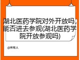 湖北医药学院对外开放吗，能否进去参观(湖北医药学院开放参观吗)