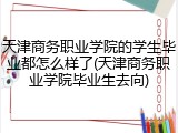 天津商务职业学院的学生毕业都怎么样了(天津商务职业学院毕业生去向)