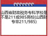 山西省财政税务专科学校是不是211或985高校(山西财专非211/985)