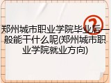 郑州城市职业学院毕业后一般能干什么呢(郑州城市职业学院就业方向)