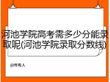 河池学院高考需多少分能录取呢(河池学院录取分数线)