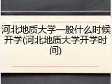 河北地质大学一般什么时候开学(河北地质大学开学时间)