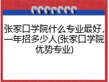 张家口学院什么专业最好，一年招多少人(张家口学院优势专业)