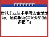 晋城职业技术学院含金量量吗，值得报吗(晋城职院值得报吗)