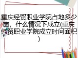 重庆经贸职业学院占地多少亩，什么情况下成立(重庆经贸职业学院成立时间面积)