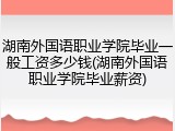 湖南外国语职业学院毕业一般工资多少钱(湖南外国语职业学院毕业薪资)