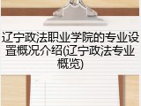 辽宁政法职业学院的专业设置概况介绍(辽宁政法专业概览)