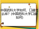 中国药科大学如何，口碑怎么样？(中国药科大学口碑如何)