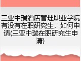 三亚中瑞酒店管理职业学院有没有在职研究生，如何申请(三亚中瑞在职研究生申请)