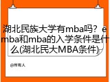 湖北民族大学有mba吗？emba和mba的入学条件是什么(湖北民大MBA条件)