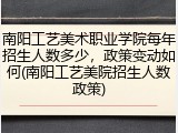 南阳工艺美术职业学院每年招生人数多少，政策变动如何(南阳工艺美院招生人数政策)