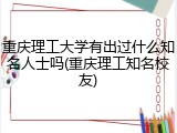 重庆理工大学有出过什么知名人士吗(重庆理工知名校友)