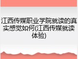 江西传媒职业学院就读的真实感觉如何(江西传媒就读体验)