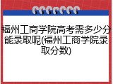 福州工商学院高考需多少分能录取呢(福州工商学院录取分数)