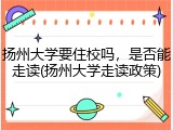 扬州大学要住校吗，是否能走读(扬州大学走读政策)