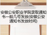 安徽公安职业学院录取通知书一般几号发放(安徽公安通知书发放时间)