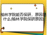 榆林学院能否保研，原因是什么(榆林学院保研原因)