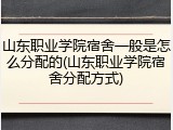 山东职业学院宿舍一般是怎么分配的(山东职业学院宿舍分配方式)
