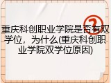 重庆科创职业学院是否有双学位，为什么(重庆科创职业学院双学位原因)