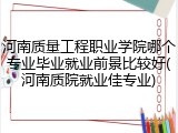 河南质量工程职业学院哪个专业毕业就业前景比较好(河南质院就业佳专业)