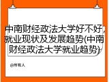 中南财经政法大学好不好，就业现状及发展趋势(中南财经政法大学就业趋势)