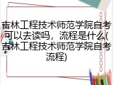 吉林工程技术师范学院自考可以去读吗，流程是什么(吉林工程技术师范学院自考流程)