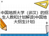 中国地质大学（武汉）的招生人数和计划解读(中国地大招生计划)