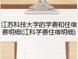 江苏科技大学的学费和住宿费明细(江科学费住宿明细)