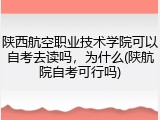 陕西航空职业技术学院可以自考去读吗，为什么(陕航院自考可行吗)