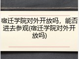 宿迁学院对外开放吗，能否进去参观(宿迁学院对外开放吗)