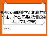 郑州城建职业学院地址在哪个市，什么区县(郑州城建职业学院位置)