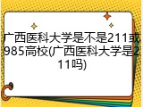 广西医科大学是不是211或985高校(广西医科大学是211吗)