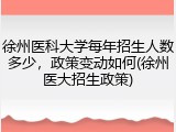 徐州医科大学每年招生人数多少，政策变动如何(徐州医大招生政策)