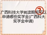 广西科技大学就读期间可以申请哪些奖学金(广西科大奖学金申请)