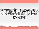 湖南司法警官职业学院可以进校后转专业吗？(入校转专业政策)