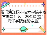 厦门海洋职业技术学院主攻方向是什么，怎么样(厦门海洋学院优势专业)