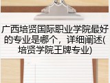 广西培贤国际职业学院最好的专业是哪个，详细阐述(培贤学院王牌专业)