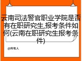 云南司法警官职业学院是否有在职研究生,报考条件如何(云南在职研究生报考条件)