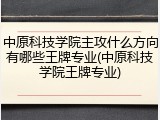 中原科技学院主攻什么方向有哪些王牌专业(中原科技学院王牌专业)