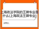 上海政法学院的王牌专业是什么(上海政法王牌专业)