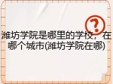 潍坊学院是哪里的学校，在哪个城市(潍坊学院在哪)