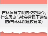 吉林体育学院的校史简介，什么历史与社会背景下建校的(吉林体院建校背景)