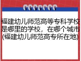 福建幼儿师范高等专科学校是哪里的学校，在哪个城市(福建幼儿师范高专所在地)