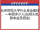 北京师范大学什么专业最好，一年招多少人(北师大优势专业及招生)