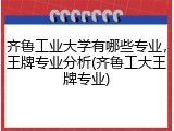 齐鲁工业大学有哪些专业，王牌专业分析(齐鲁工大王牌专业)