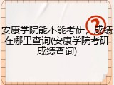 安康学院能不能考研，成绩在哪里查询(安康学院考研成绩查询)